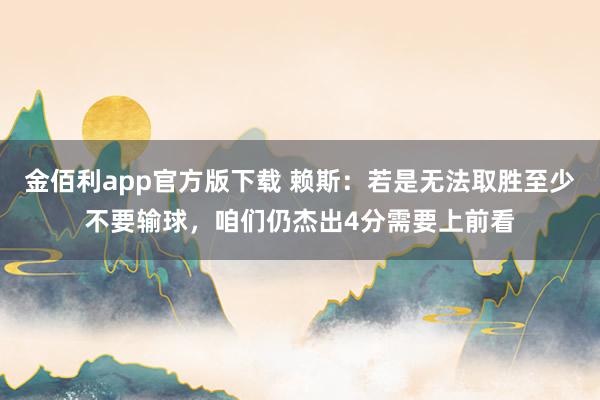 金佰利app官方版下载 赖斯：若是无法取胜至少不要输球，咱们仍杰出4分需要上前看