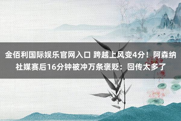 金佰利国际娱乐官网入口 跨越上风变4分！阿森纳社媒赛后16分钟被冲万条褒贬：回传太多了