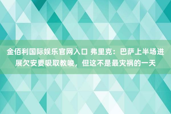 金佰利国际娱乐官网入口 弗里克：巴萨上半场进展欠安要吸取教唆，但这不是最灾祸的一天