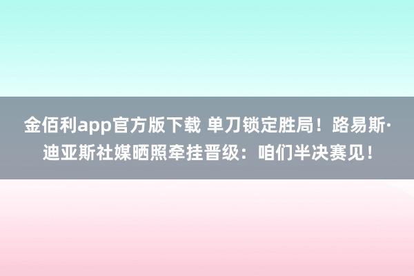 金佰利app官方版下载 单刀锁定胜局！路易斯·迪亚斯社媒晒照牵挂晋级：咱们半决赛见！