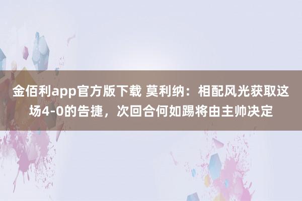 金佰利app官方版下载 莫利纳：相配风光获取这场4-0的告捷，次回合何如踢将由主帅决定