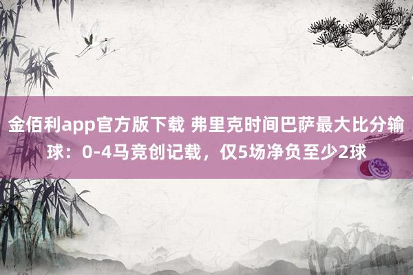 金佰利app官方版下载 弗里克时间巴萨最大比分输球：0-4马竞创记载，仅5场净负至少2球