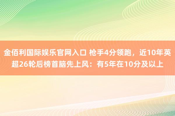 金佰利国际娱乐官网入口 枪手4分领跑，近10年英超26轮后榜首脑先上风：有5年在10分及以上
