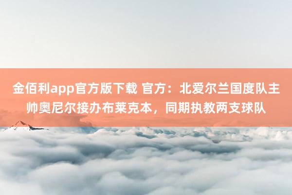 金佰利app官方版下载 官方：北爱尔兰国度队主帅奥尼尔接办布莱克本，同期执教两支球队