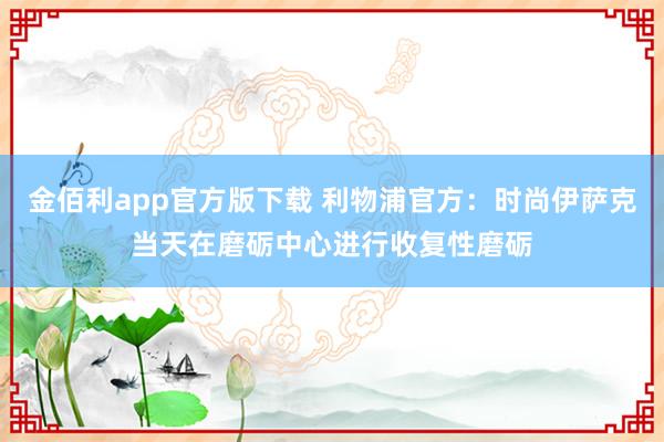 金佰利app官方版下载 利物浦官方：时尚伊萨克当天在磨砺中心进行收复性磨砺