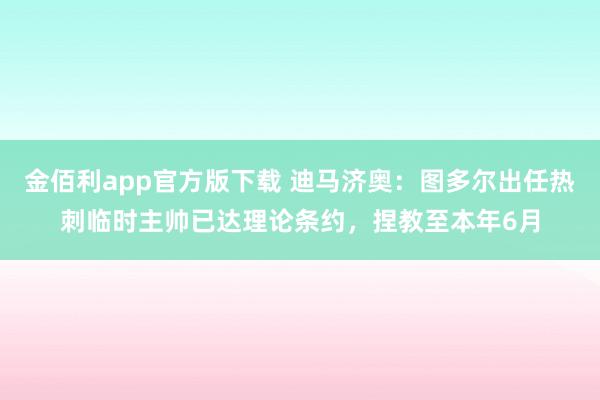 金佰利app官方版下载 迪马济奥：图多尔出任热刺临时主帅已达理论条约，捏教至本年6月