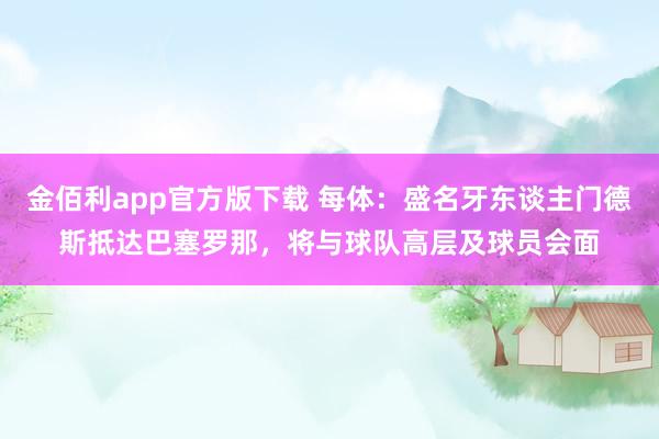 金佰利app官方版下载 每体：盛名牙东谈主门德斯抵达巴塞罗那，将与球队高层及球员会面
