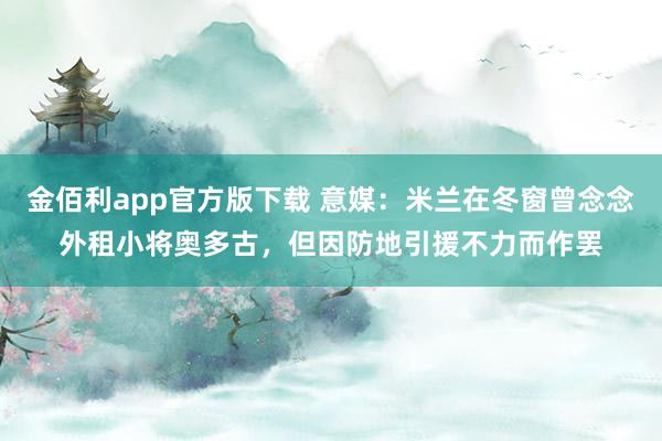 金佰利app官方版下载 意媒：米兰在冬窗曾念念外租小将奥多古，但因防地引援不力而作罢