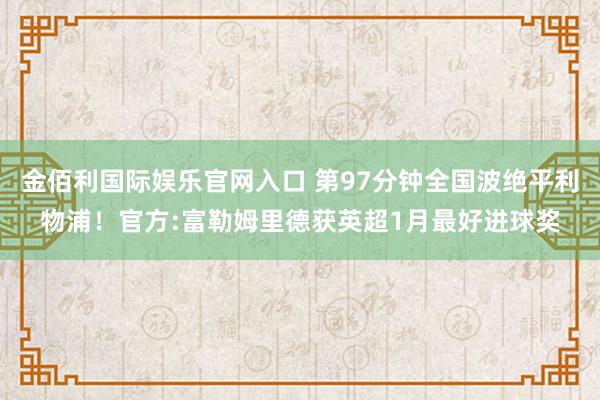 金佰利国际娱乐官网入口 第97分钟全国波绝平利物浦！官方:富勒姆里德获英超1月最好进球奖
