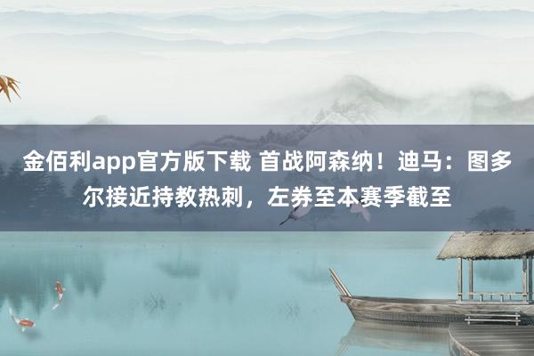 金佰利app官方版下载 首战阿森纳！迪马：图多尔接近持教热刺，左券至本赛季截至