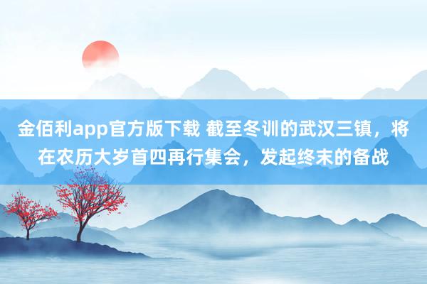 金佰利app官方版下载 截至冬训的武汉三镇，将在农历大岁首四再行集会，发起终末的备战