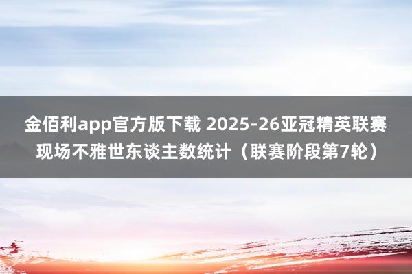 金佰利app官方版下载 2025-26亚冠精英联赛现场不雅世东谈主数统计（联赛阶段第7轮）