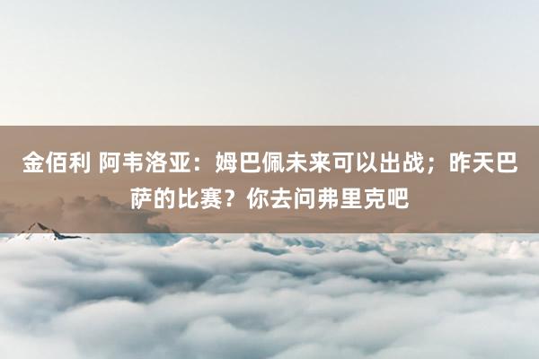 金佰利 阿韦洛亚：姆巴佩未来可以出战；昨天巴萨的比赛？你去问弗里克吧