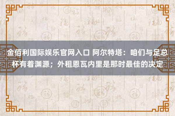 金佰利国际娱乐官网入口 阿尔特塔：咱们与足总杯有着渊源；外租恩瓦内里是那时最佳的决定