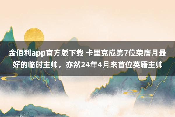 金佰利app官方版下载 卡里克成第7位荣膺月最好的临时主帅，亦然24年4月来首位英籍主帅