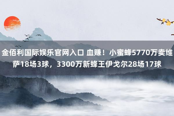 金佰利国际娱乐官网入口 血赚！小蜜蜂5770万卖维萨18场3球，3300万新蜂王伊戈尔28场17球
