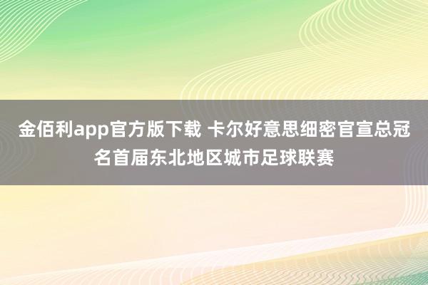 金佰利app官方版下载 卡尔好意思细密官宣总冠名首届东北地区城市足球联赛