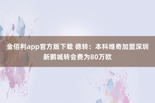 金佰利app官方版下载 德转：本科维奇加盟深圳新鹏城转会费为80万欧