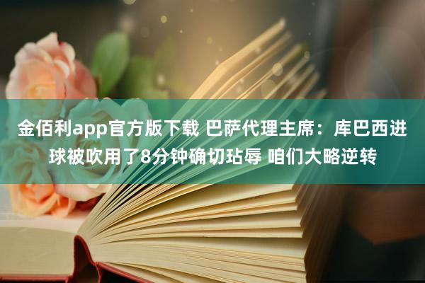 金佰利app官方版下载 巴萨代理主席：库巴西进球被吹用了8分钟确切玷辱 咱们大略逆转