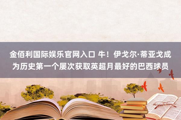 金佰利国际娱乐官网入口 牛！伊戈尔·蒂亚戈成为历史第一个屡次获取英超月最好的巴西球员