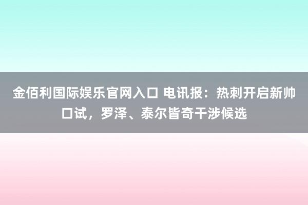 金佰利国际娱乐官网入口 电讯报：热刺开启新帅口试，罗泽、泰尔皆奇干涉候选