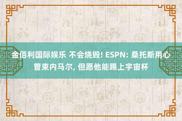 金佰利国际娱乐 不会烧毁! ESPN: 桑托斯用心管束内马尔， 但愿他能踢上宇宙杯