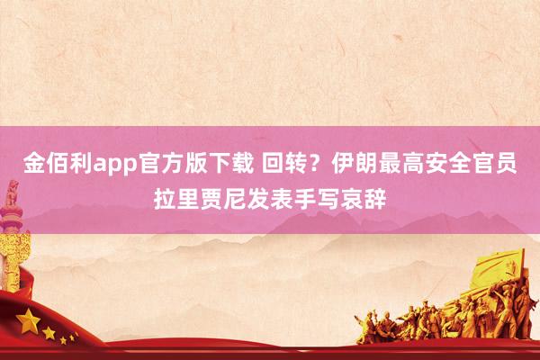 金佰利app官方版下载 回转？伊朗最高安全官员拉里贾尼发表手写哀辞