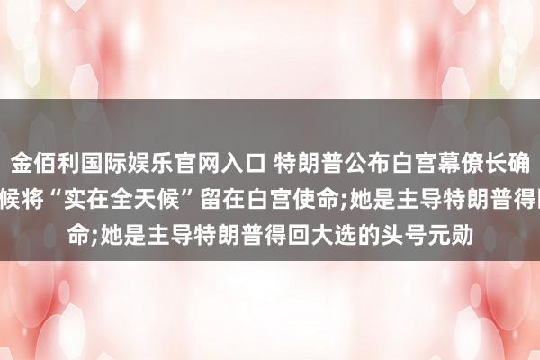金佰利国际娱乐官网入口 特朗普公布白宫幕僚长确诊癌症: 在治愈时候将“实在全天候”留在白宫使命;她是主导特朗普得回大选的头号元勋