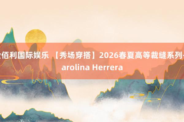 金佰利国际娱乐 【秀场穿搭】2026春夏高等裁缝系列-Carolina Herrera