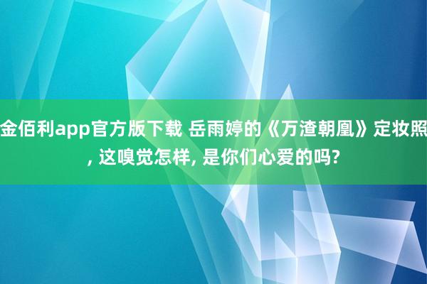 金佰利app官方版下载 岳雨婷的《万渣朝凰》定妆照， 这嗅觉怎样， 是你们心爱的吗?