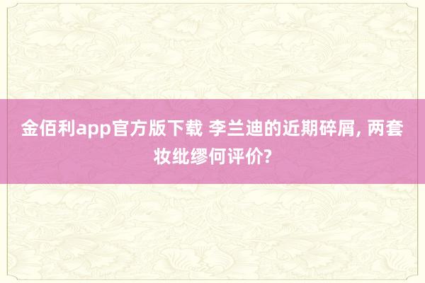 金佰利app官方版下载 李兰迪的近期碎屑， 两套妆纰缪何评价?