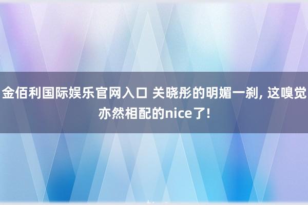 金佰利国际娱乐官网入口 关晓彤的明媚一刹， 这嗅觉亦然相配的nice了!