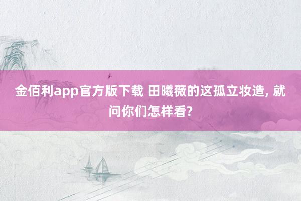 金佰利app官方版下载 田曦薇的这孤立妆造， 就问你们怎样看?