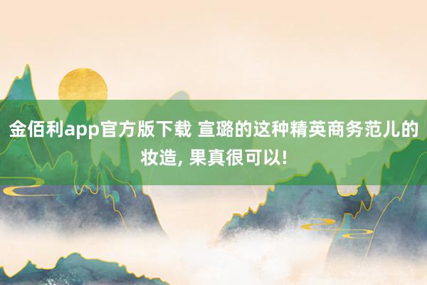 金佰利app官方版下载 宣璐的这种精英商务范儿的妆造， 果真很可以!