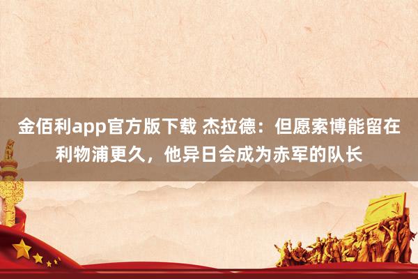 金佰利app官方版下载 杰拉德：但愿索博能留在利物浦更久，他异日会成为赤军的队长