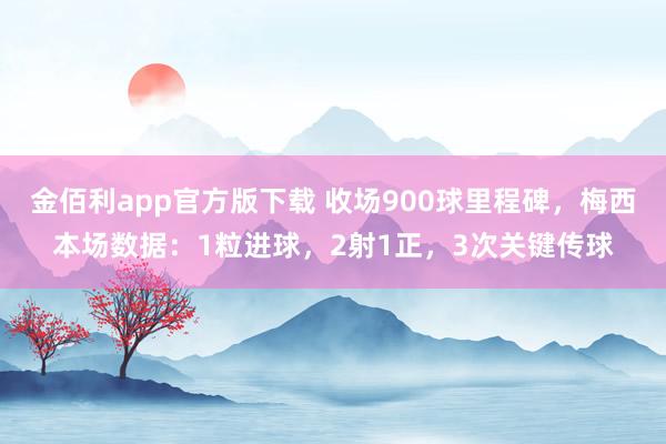 金佰利app官方版下载 收场900球里程碑，梅西本场数据：1粒进球，2射1正，3次关键传球