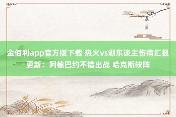 金佰利app官方版下载 热火vs湖东谈主伤病汇报更新：阿德巴约不错出战 哈克斯缺阵