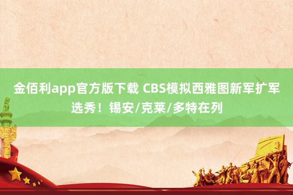 金佰利app官方版下载 CBS模拟西雅图新军扩军选秀！锡安/克莱/多特在列