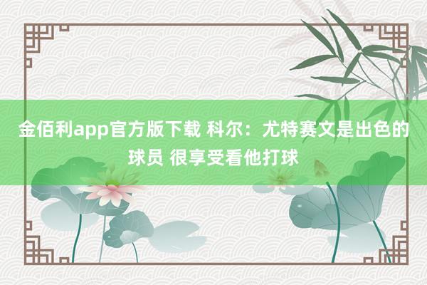 金佰利app官方版下载 科尔：尤特赛文是出色的球员 很享受看他打球