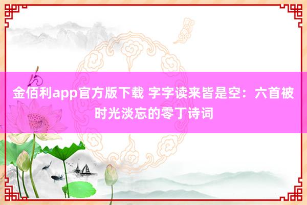 金佰利app官方版下载 字字读来皆是空：六首被时光淡忘的零丁诗词