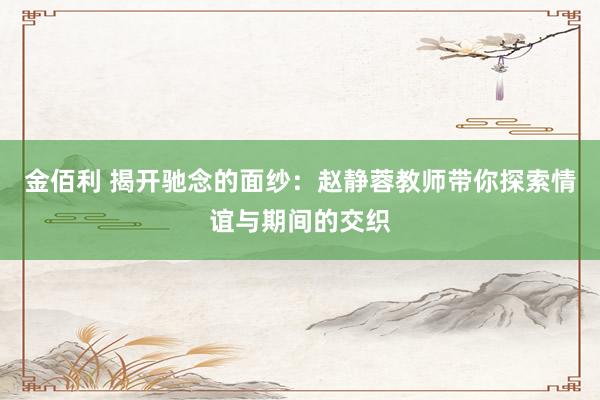 金佰利 揭开驰念的面纱：赵静蓉教师带你探索情谊与期间的交织