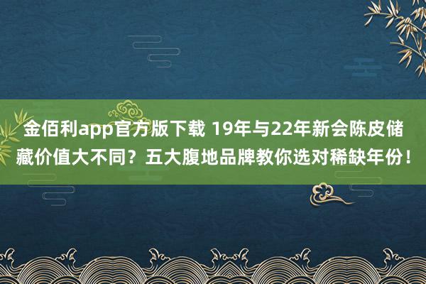 金佰利app官方版下载 19年与22年新会陈皮储藏价值大不同？五大腹地品牌教你选对稀缺年份！