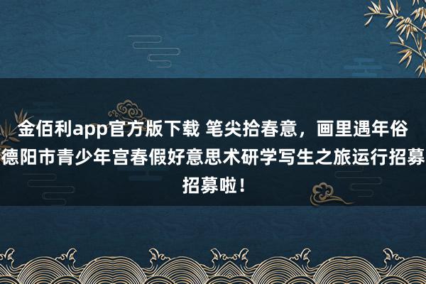 金佰利app官方版下载 笔尖拾春意，画里遇年俗——德阳市青少年宫春假好意思术研学写生之旅运行招募啦！