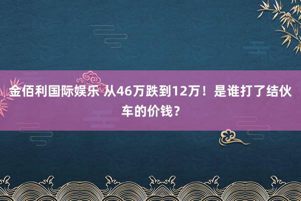 金佰利国际娱乐 从46万跌到12万！是谁打了结伙车的价钱？