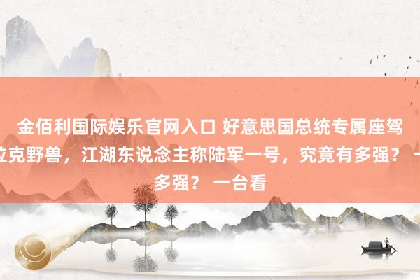 金佰利国际娱乐官网入口 好意思国总统专属座驾凯迪拉克野兽，江湖东说念主称陆军一号，究竟有多强？ 一台看