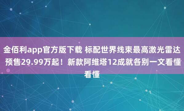 金佰利app官方版下载 标配世界线束最高激光雷达 预售29.99万起！新款阿维塔12成就各别一文看懂