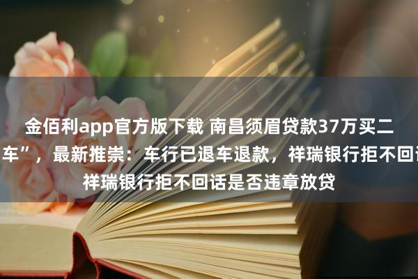 金佰利app官方版下载 南昌须眉贷款37万买二手路虎竟是“凶车”，最新推崇：车行已退车退款，祥瑞银行拒不回话是否违章放贷