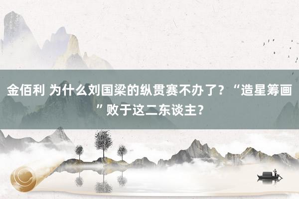 金佰利 为什么刘国梁的纵贯赛不办了？“造星筹画”败于这二东谈主？