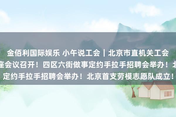金佰利国际娱乐 小午说工会｜北京市直机关工会第三届委员会第六次合座会议召开！四区六街做事定约手拉手招聘会举办！北京首支劳模志愿队成立！
