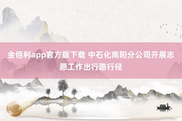 金佰利app官方版下载 中石化南阳分公司开展志愿工作出行路行径